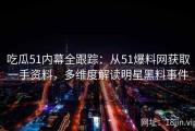 吃瓜51内幕全跟踪：从51爆料网获取一手资料，多维度解读明星黑料事件