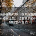 张津瑜事件最终版：视频完整版展示卫生间疑案全景，吕总黑料疑问彻底解锁案件真相