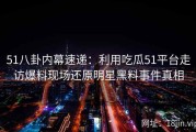 51八卦内幕速递：利用吃瓜51平台走访爆料现场还原明星黑料事件真相
