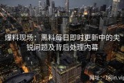 爆料现场：黑料每日即时更新中的尖锐问题及背后处理内幕