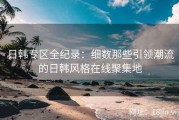 日韩专区全纪录：细数那些引领潮流的日韩风格在线聚集地