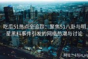 吃瓜51热点全追踪：聚焦51八卦与明星黑料事件引发的网络热潮与讨论