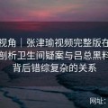 全新视角｜张津瑜视频完整版在线直播，剖析卫生间疑案与吕总黑料疑问背后错综复杂的关系