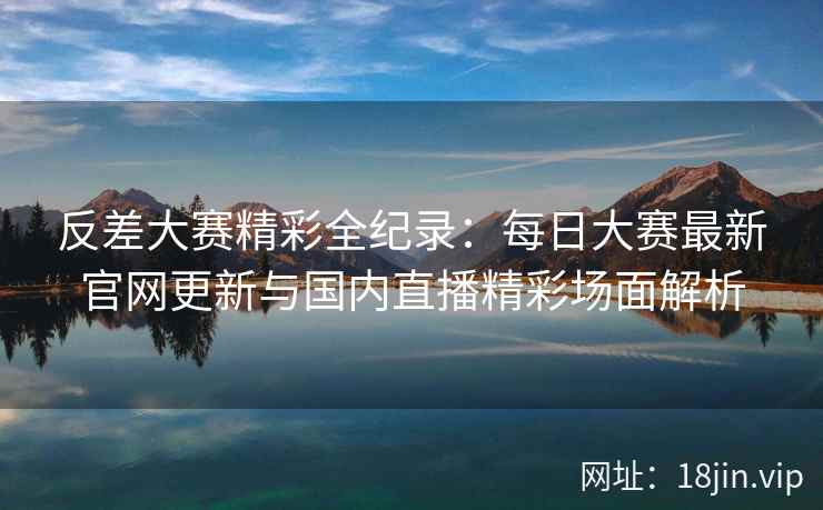 反差大赛精彩全纪录：每日大赛最新官网更新与国内直播精彩场面解析