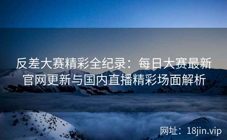反差大赛精彩全纪录：每日大赛最新官网更新与国内直播精彩场面解析