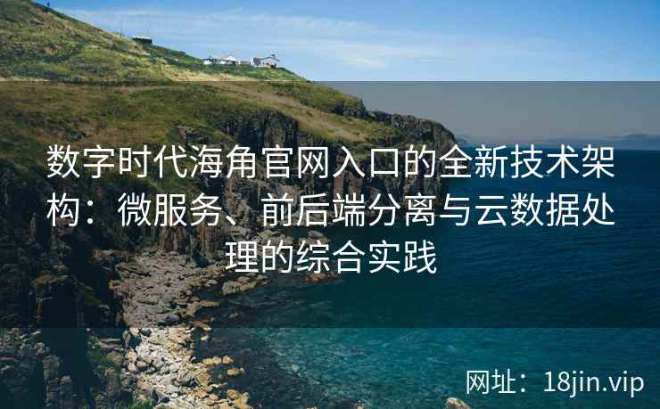 数字时代海角官网入口的全新技术架构：微服务、前后端分离与云数据处理的综合实践