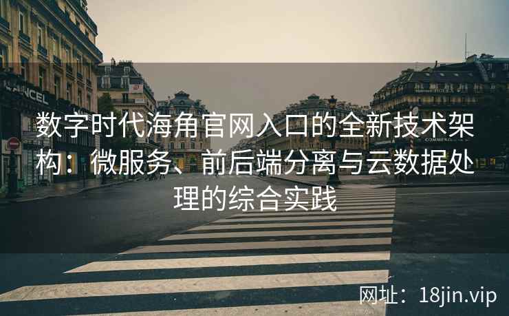 数字时代海角官网入口的全新技术架构：微服务、前后端分离与云数据处理的综合实践