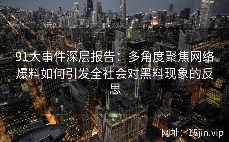91大事件深层报告：多角度聚焦网络爆料如何引发全社会对黑料现象的反思