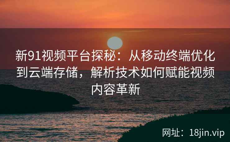新91视频平台探秘：从移动终端优化到云端存储，解析技术如何赋能视频内容革新