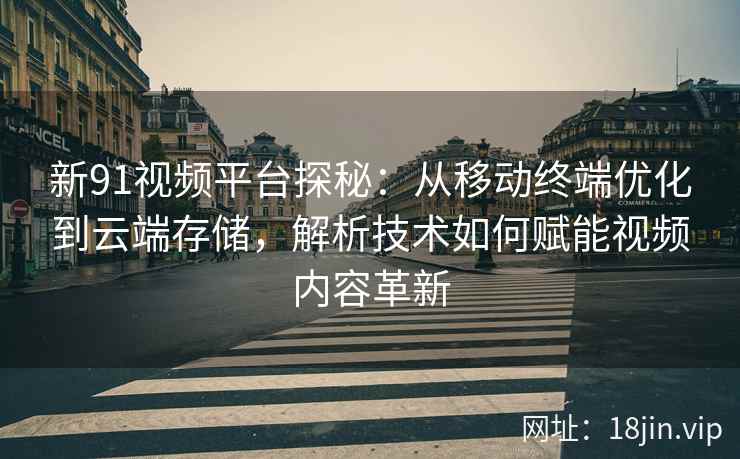 新91视频平台探秘：从移动终端优化到云端存储，解析技术如何赋能视频内容革新