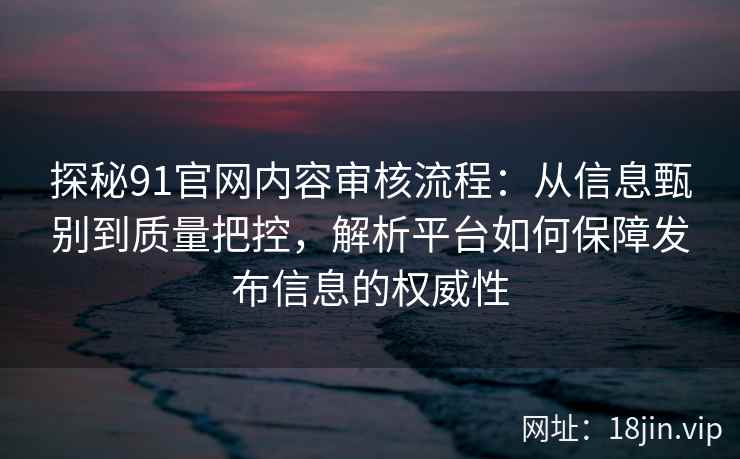 探秘91官网内容审核流程：从信息甄别到质量把控，解析平台如何保障发布信息的权威性