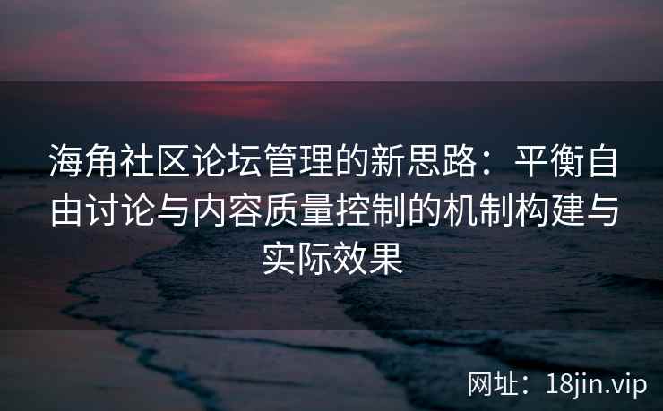 海角社区论坛管理的新思路：平衡自由讨论与内容质量控制的机制构建与实际效果