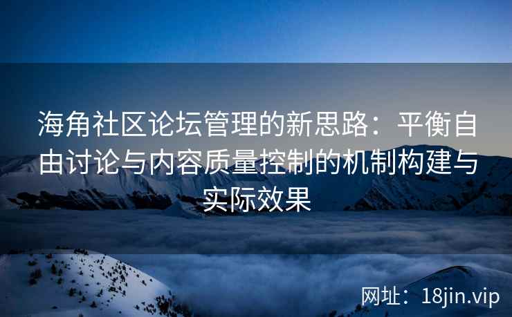 海角社区论坛管理的新思路：平衡自由讨论与内容质量控制的机制构建与实际效果