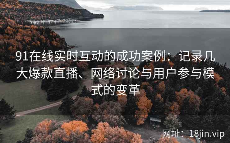 91在线实时互动的成功案例：记录几大爆款直播、网络讨论与用户参与模式的变革