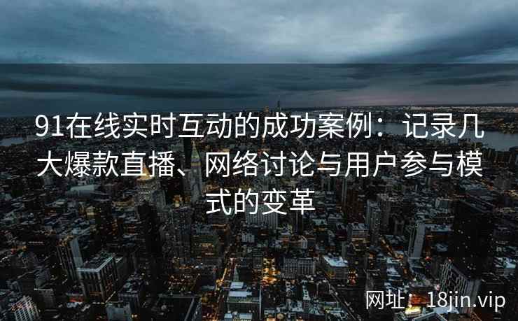 91在线实时互动的成功案例：记录几大爆款直播、网络讨论与用户参与模式的变革