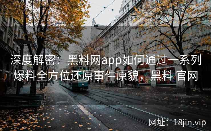深度解密：黑料网app如何通过一系列爆料全方位还原事件原貌，黑料 官网