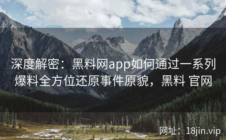 深度解密：黑料网app如何通过一系列爆料全方位还原事件原貌，黑料 官网