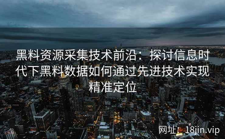黑料资源采集技术前沿：探讨信息时代下黑料数据如何通过先进技术实现精准定位