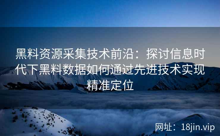 黑料资源采集技术前沿：探讨信息时代下黑料数据如何通过先进技术实现精准定位