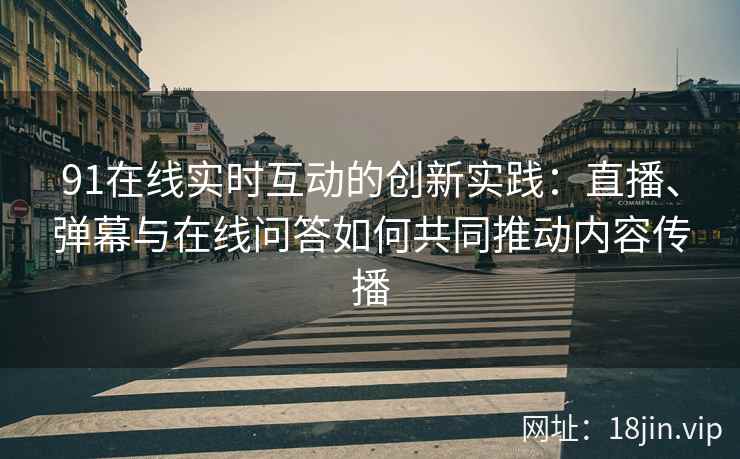 91在线实时互动的创新实践：直播、弹幕与在线问答如何共同推动内容传播