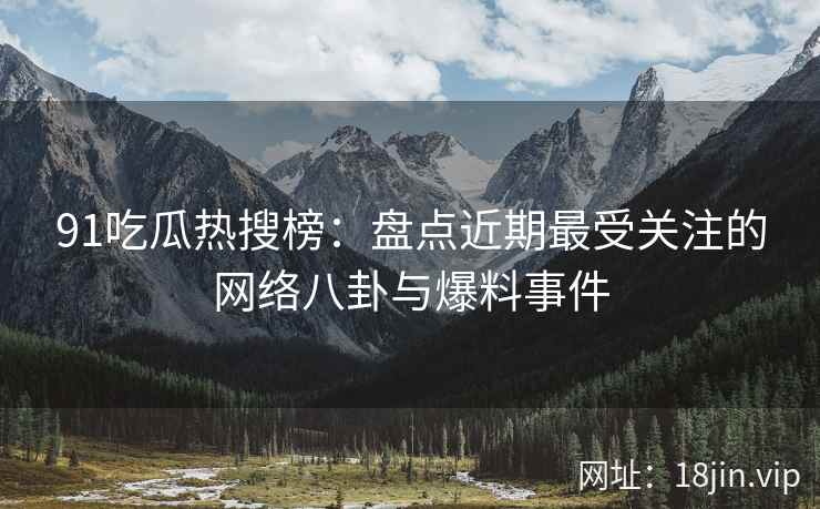 91吃瓜热搜榜：盘点近期最受关注的网络八卦与爆料事件