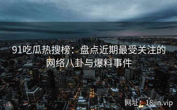 91吃瓜热搜榜：盘点近期最受关注的网络八卦与爆料事件