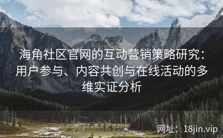 海角社区官网的互动营销策略研究：用户参与、内容共创与在线活动的多维实证分析