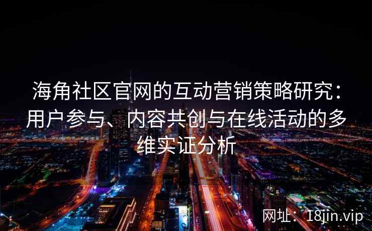 海角社区官网的互动营销策略研究：用户参与、内容共创与在线活动的多维实证分析