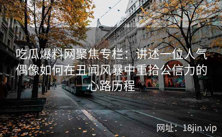 吃瓜爆料网聚焦专栏：讲述一位人气偶像如何在丑闻风暴中重拾公信力的心路历程