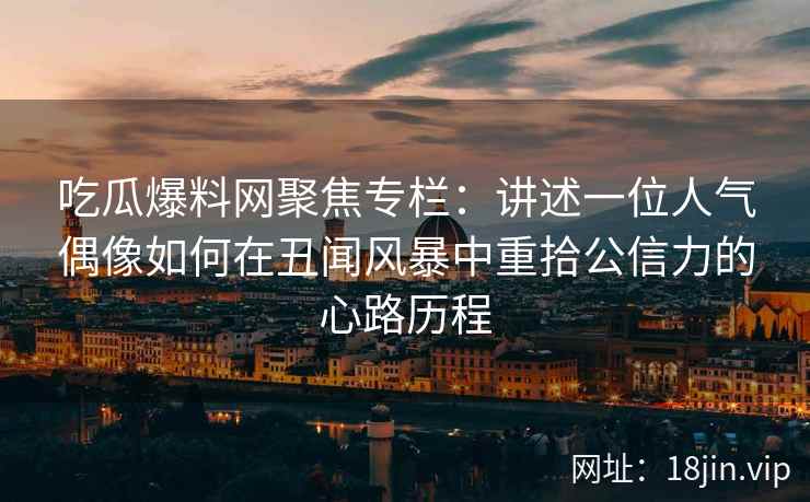 吃瓜爆料网聚焦专栏：讲述一位人气偶像如何在丑闻风暴中重拾公信力的心路历程