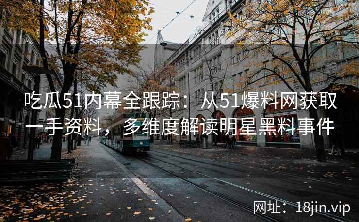 吃瓜51内幕全跟踪：从51爆料网获取一手资料，多维度解读明星黑料事件