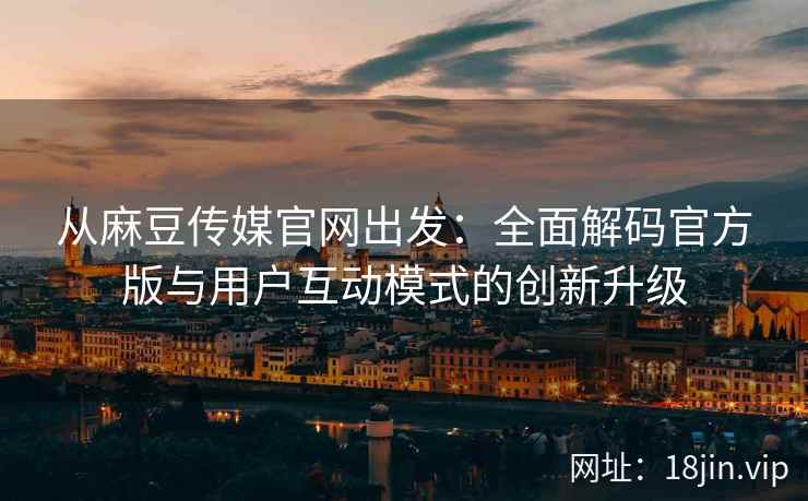 从麻豆传媒官网出发：全面解码官方版与用户互动模式的创新升级