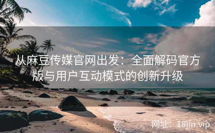 从麻豆传媒官网出发：全面解码官方版与用户互动模式的创新升级