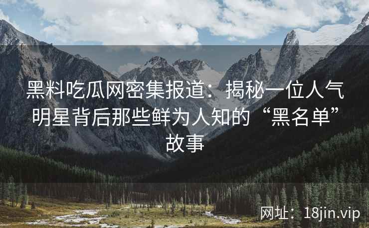 黑料吃瓜网密集报道：揭秘一位人气明星背后那些鲜为人知的“黑名单”故事
