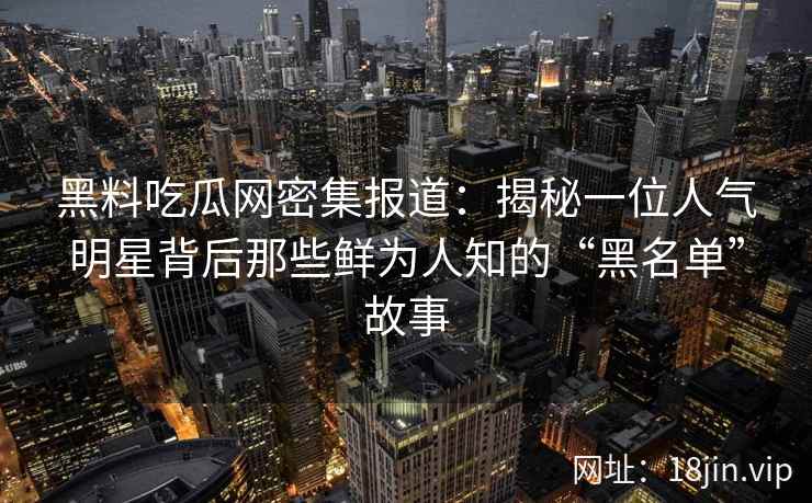 黑料吃瓜网密集报道：揭秘一位人气明星背后那些鲜为人知的“黑名单”故事