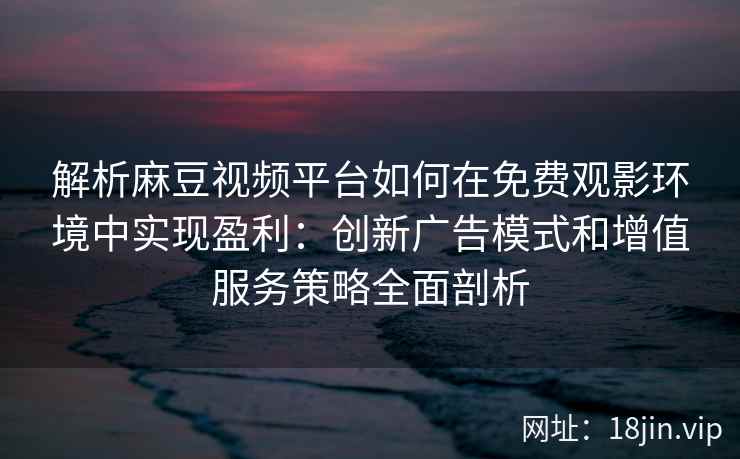 解析麻豆视频平台如何在免费观影环境中实现盈利：创新广告模式和增值服务策略全面剖析