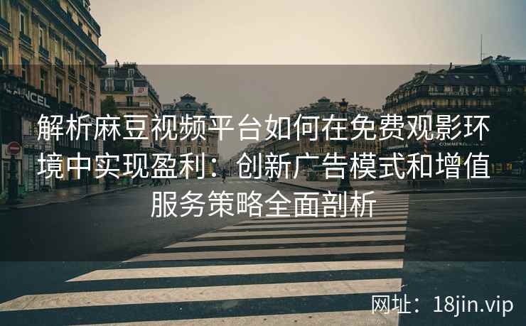 解析麻豆视频平台如何在免费观影环境中实现盈利：创新广告模式和增值服务策略全面剖析