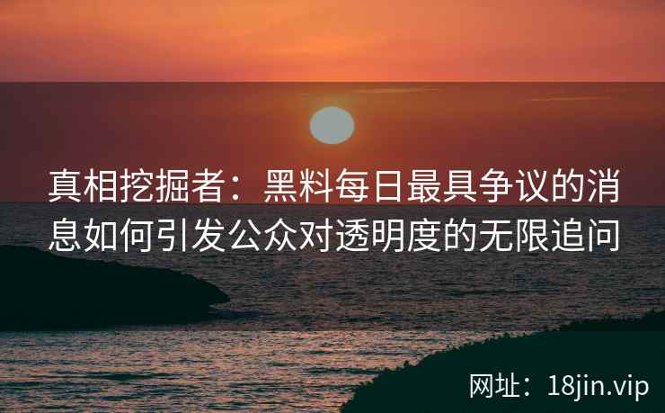 真相挖掘者：黑料每日最具争议的消息如何引发公众对透明度的无限追问
