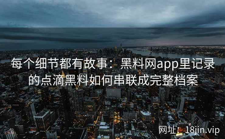 每个细节都有故事：黑料网app里记录的点滴黑料如何串联成完整档案