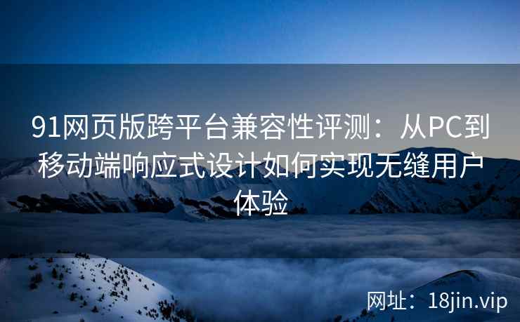 91网页版跨平台兼容性评测：从PC到移动端响应式设计如何实现无缝用户体验