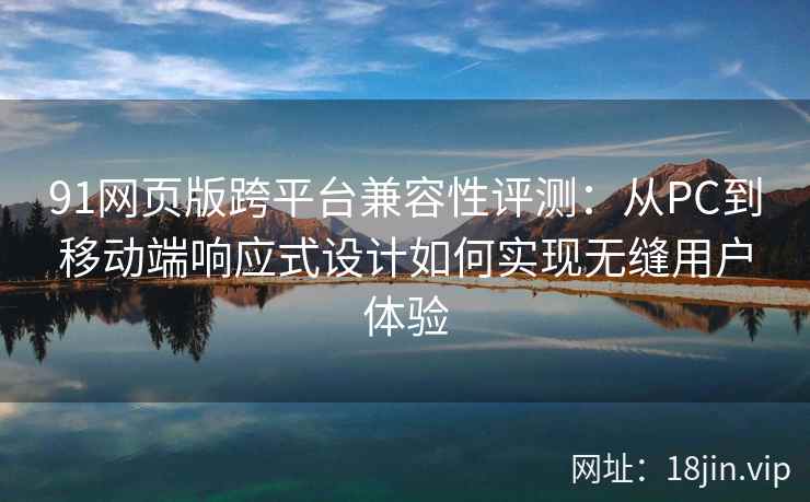 91网页版跨平台兼容性评测：从PC到移动端响应式设计如何实现无缝用户体验