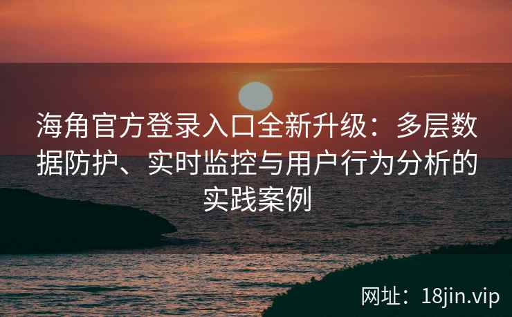 海角官方登录入口全新升级：多层数据防护、实时监控与用户行为分析的实践案例