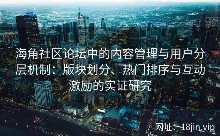 海角社区论坛中的内容管理与用户分层机制：版块划分、热门排序与互动激励的实证研究