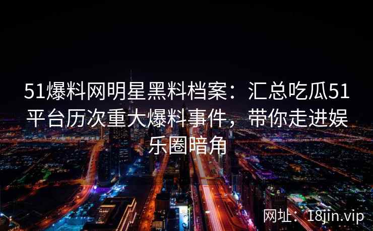51爆料网明星黑料档案：汇总吃瓜51平台历次重大爆料事件，带你走进娱乐圈暗角