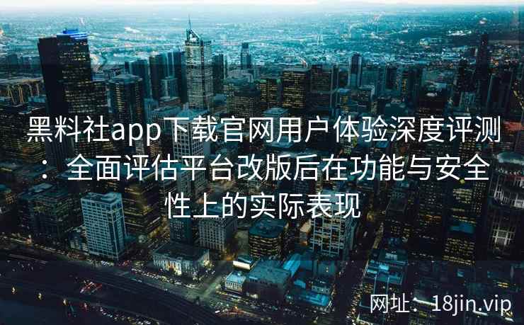 黑料社app下载官网用户体验深度评测：全面评估平台改版后在功能与安全性上的实际表现