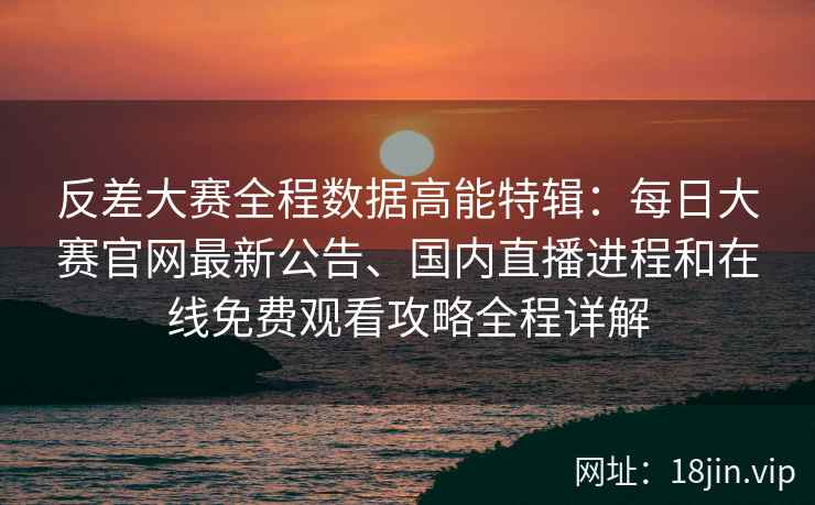 反差大赛全程数据高能特辑：每日大赛官网最新公告、国内直播进程和在线免费观看攻略全程详解