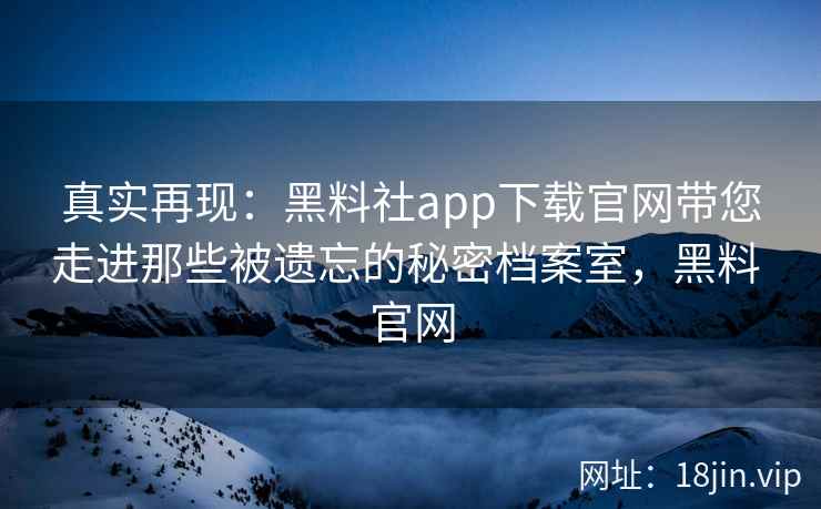 真实再现：黑料社app下载官网带您走进那些被遗忘的秘密档案室，黑料 官网