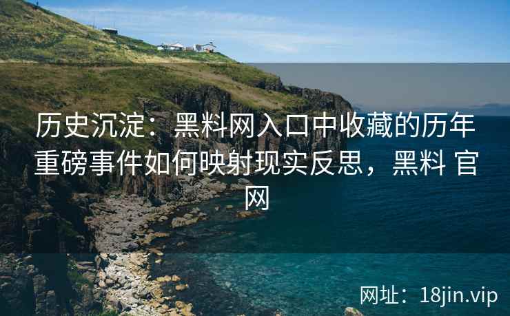历史沉淀：黑料网入口中收藏的历年重磅事件如何映射现实反思，黑料 官网