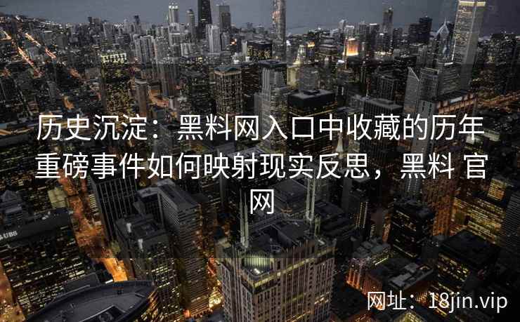 历史沉淀：黑料网入口中收藏的历年重磅事件如何映射现实反思，黑料 官网