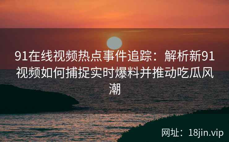 91在线视频热点事件追踪：解析新91视频如何捕捉实时爆料并推动吃瓜风潮